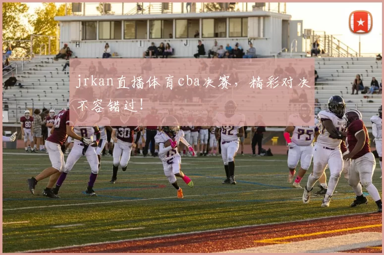 jrkan直播体育cba决赛，精彩对决不容错过！