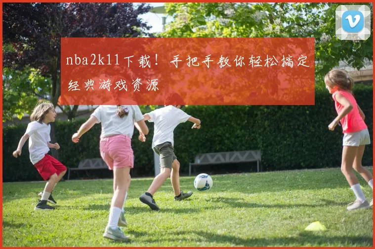 nba2k11下载！手把手教你轻松搞定经典游戏资源