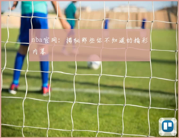 nba官网：揭秘那些你不知道的精彩内幕