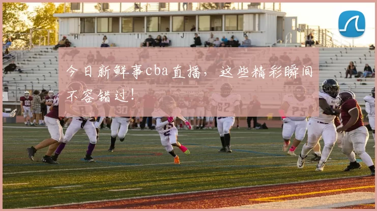 今日新鲜事cba直播,这些精彩瞬间不容错过!