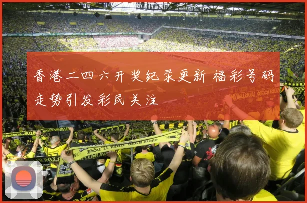 香港二四六开奖纪录更新 福彩号码走势引发彩民关注