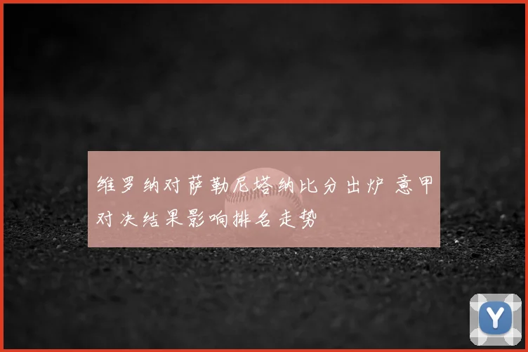 维罗纳对萨勒尼塔纳比分出炉 意甲对决结果影响排名走势