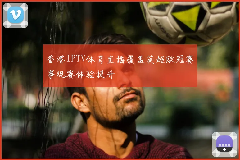 香港IPTV体育直播覆盖英超欧冠赛事观赛体验提升