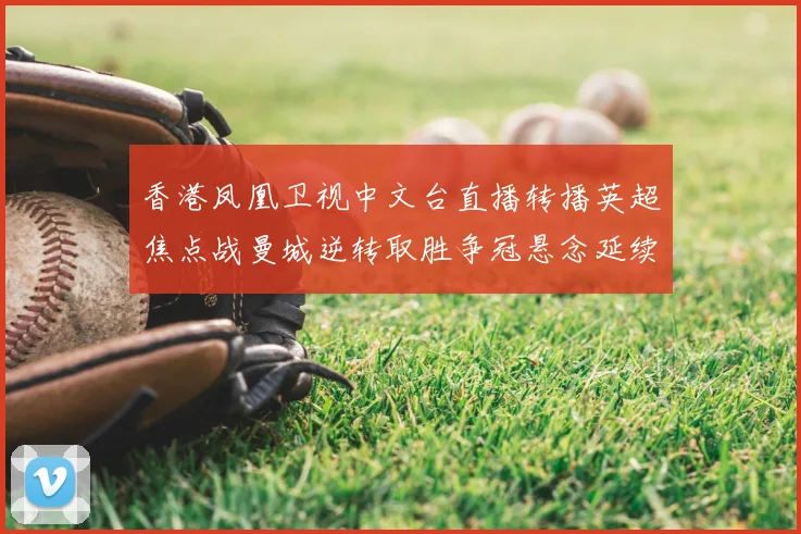 香港凤凰卫视中文台直播转播英超焦点战曼城逆转取胜争冠悬念延续