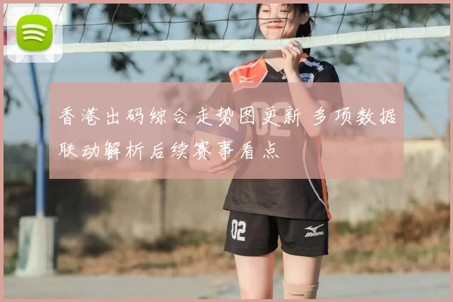 香港出码综合走势图更新 多项数据联动解析后续赛事看点