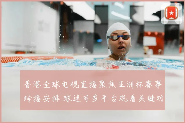 香港全球电视直播聚焦亚洲杯赛事转播安排 球迷可多平台观看关键对决