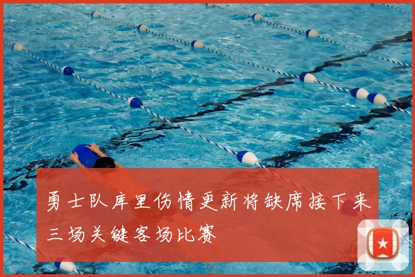 勇士队库里伤情更新将缺席接下来三场关键客场比赛