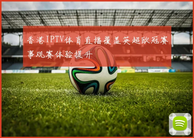 香港IPTV体育直播覆盖英超欧冠赛事观赛体验提升