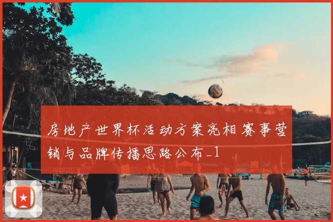 房地产世界杯活动方案亮相 赛事营销与品牌传播思路公布_1