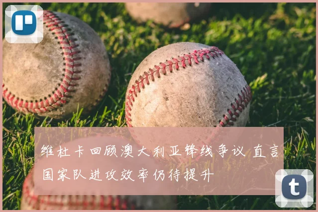 维杜卡回顾澳大利亚锋线争议 直言国家队进攻效率仍待提升