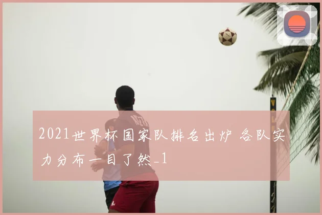 2021世界杯国家队排名出炉 各队实力分布一目了然_1