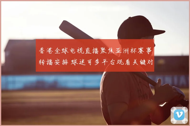 香港全球电视直播聚焦亚洲杯赛事转播安排 球迷可多平台观看关键对决