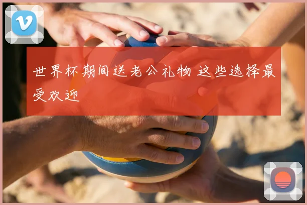 世界杯期间送老公礼物 这些选择最受欢迎