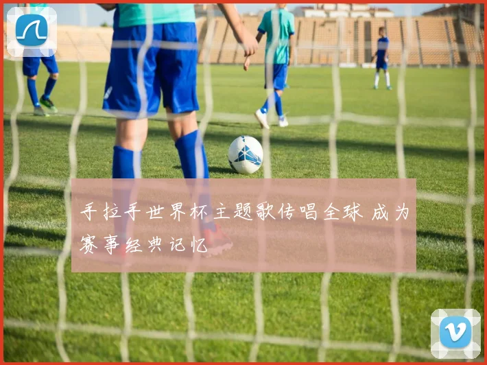 手拉手世界杯主题歌传唱全球 成为赛事经典记忆