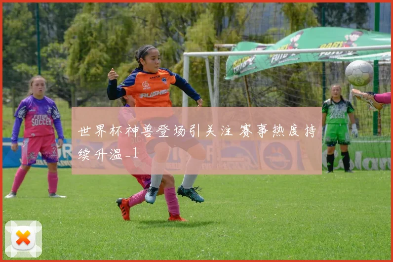 世界杯神兽登场引关注 赛事热度持续升温_1