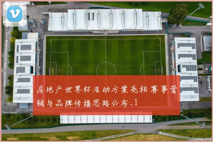 房地产世界杯活动方案亮相 赛事营销与品牌传播思路公布_1